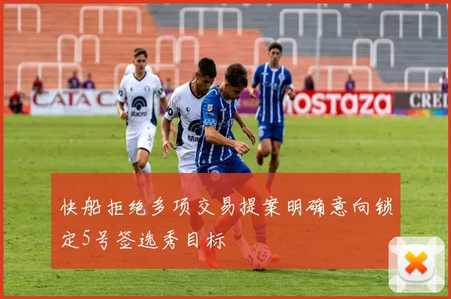 快船拒绝多项交易提案明确意向锁定5号签选秀目标
