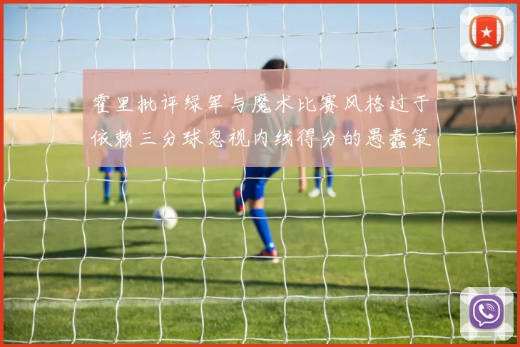 霍里批评绿军与魔术比赛风格过于依赖三分球忽视内线得分的愚蠢策略