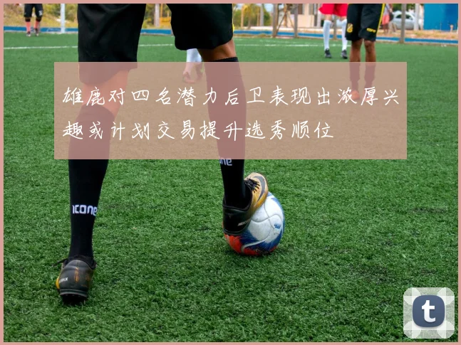 雄鹿对四名潜力后卫表现出浓厚兴趣或计划交易提升选秀顺位