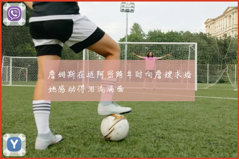 詹姆斯在迈阿密跨年时向詹嫂求婚她感动得泪流满面