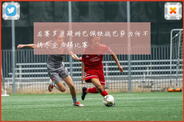 龙赛罗质疑姆巴佩缺战巴萨为何不拼尽全力踢比赛