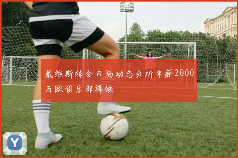戴维斯转会市场动态分析年薪2000万欧俱乐部稀缺