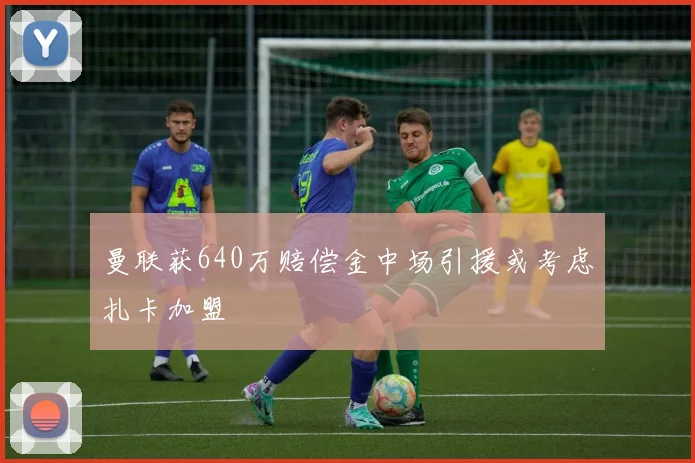 曼联获640万赔偿金中场引援或考虑扎卡加盟