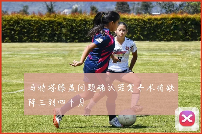 马特塔膝盖问题确认若需手术将缺阵三到四个月