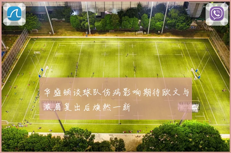 华盛顿谈球队伤病影响期待欧文与浓眉复出后焕然一新