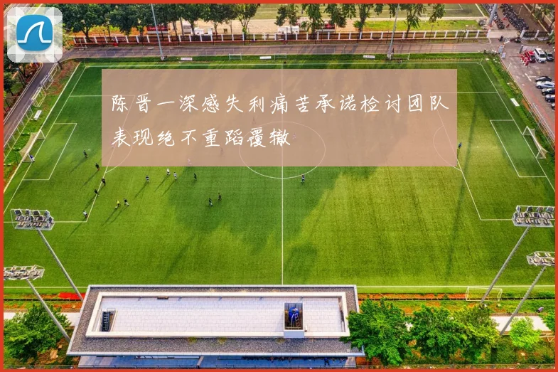 陈晋一深感失利痛苦承诺检讨团队表现绝不重蹈覆辙