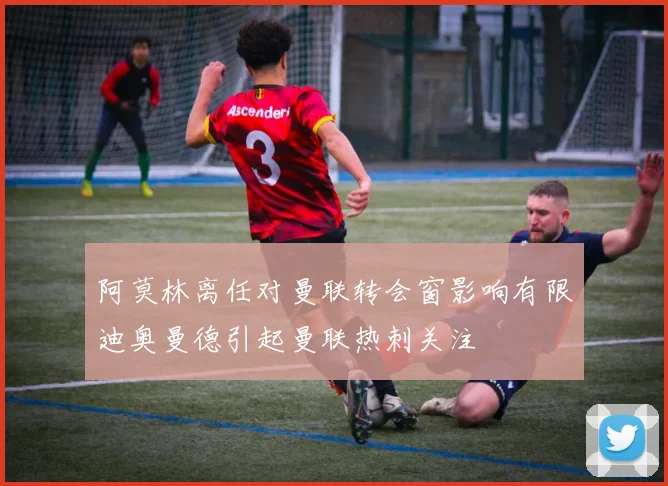 阿莫林离任对曼联转会窗影响有限迪奥曼德引起曼联热刺关注