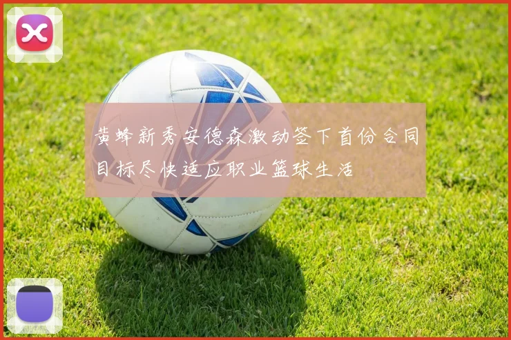 黄蜂新秀安德森激动签下首份合同目标尽快适应职业篮球生活