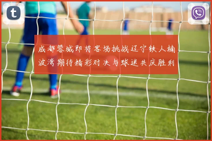 成都蓉城即将客场挑战辽宁铁人楠波湾期待精彩对决与球迷共庆胜利