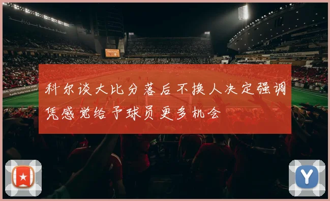 科尔谈大比分落后不换人决定强调凭感觉给予球员更多机会