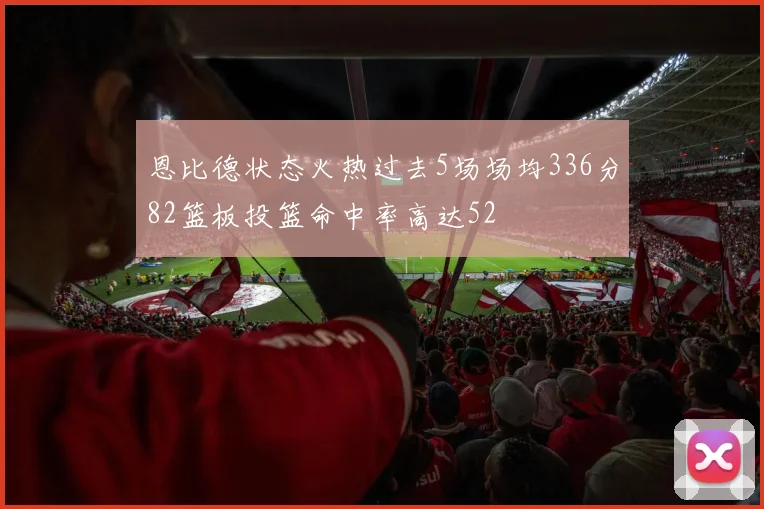 恩比德状态火热过去5场场均336分82篮板投篮命中率高达52