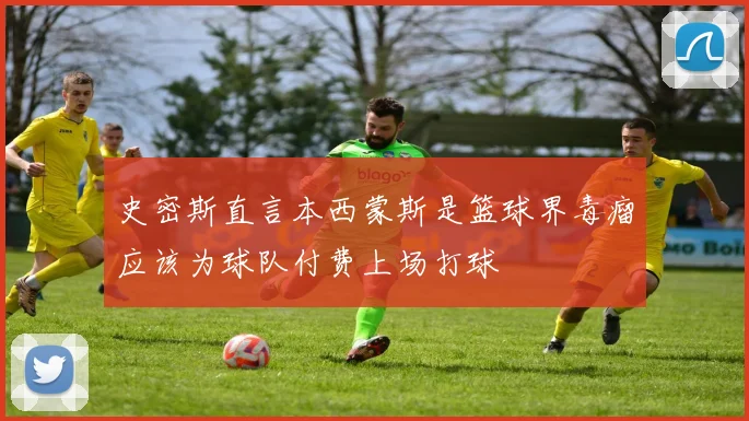 史密斯直言本西蒙斯是篮球界毒瘤应该为球队付费上场打球