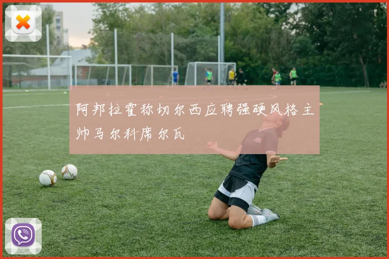阿邦拉霍称切尔西应聘强硬风格主帅马尔科席尔瓦