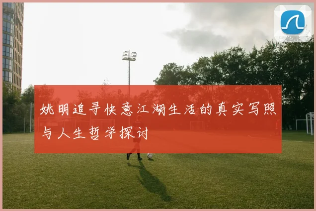 姚明追寻快意江湖生活的真实写照与人生哲学探讨