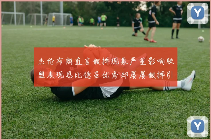 杰伦布朗直言假摔现象严重影响联盟表现恩比德虽优秀却屡屡假摔引争议