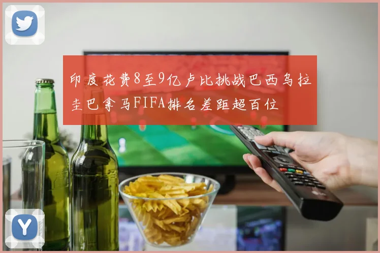 印度花费8至9亿卢比挑战巴西乌拉圭巴拿马FIFA排名差距超百位
