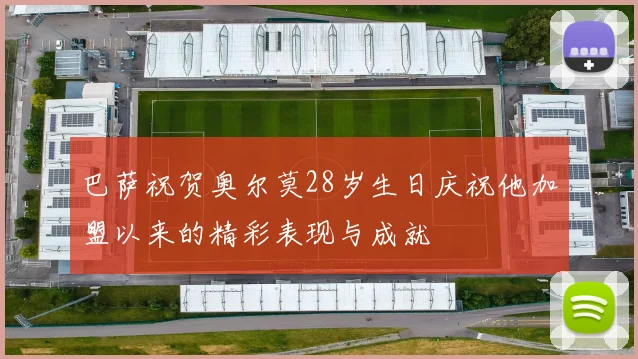 巴萨祝贺奥尔莫28岁生日庆祝他加盟以来的精彩表现与成就