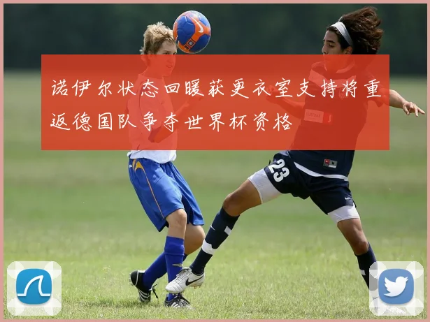 诺伊尔状态回暖获更衣室支持将重返德国队争夺世界杯资格