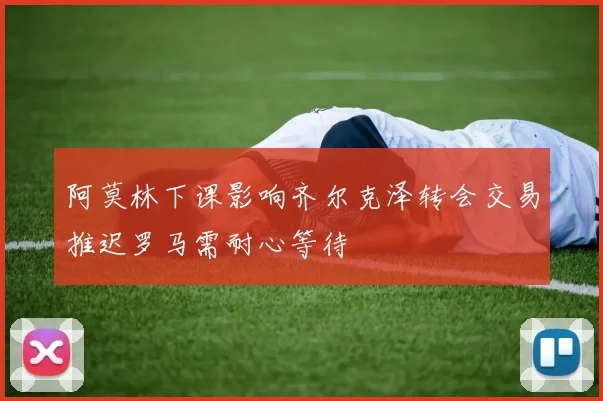 阿莫林下课影响齐尔克泽转会交易推迟罗马需耐心等待