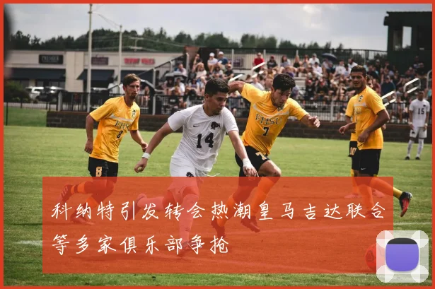 科纳特引发转会热潮皇马吉达联合等多家俱乐部争抢